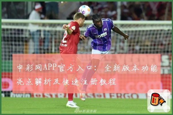 中彩网APP官方入口:全新版本功能亮点解析及快速注册教程