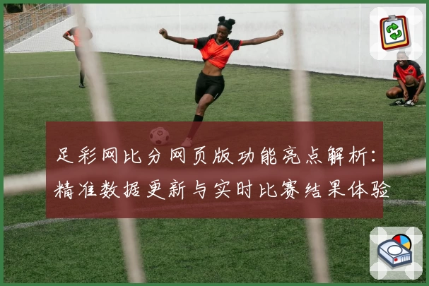 足彩网比分网页版功能亮点解析：精准数据更新与实时比赛结果体验