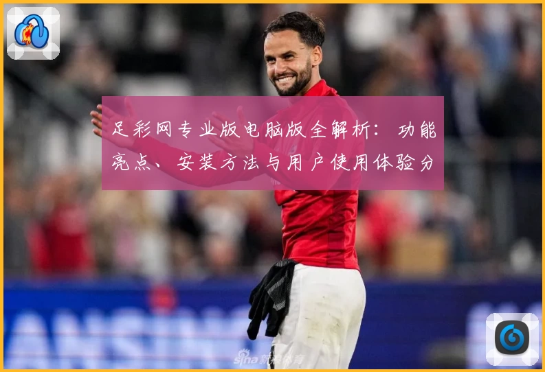 足彩网专业版电脑版全解析：功能亮点、安装方法与用户使用体验分享