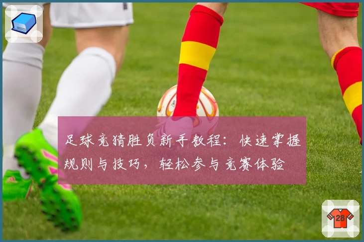 足球竞猜胜负新手教程：快速掌握规则与技巧，轻松参与竞赛体验