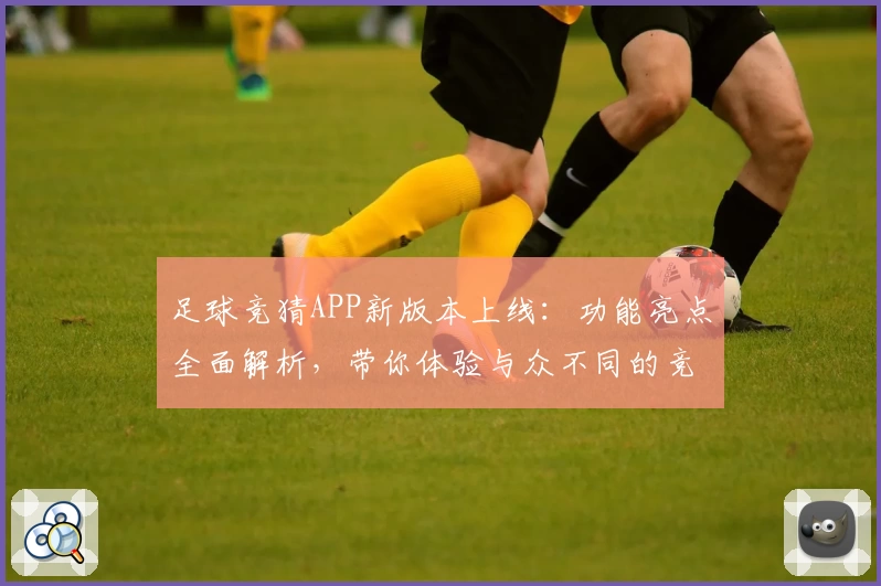 足球竞猜APP新版本上线：功能亮点全面解析，带你体验与众不同的竞技乐趣