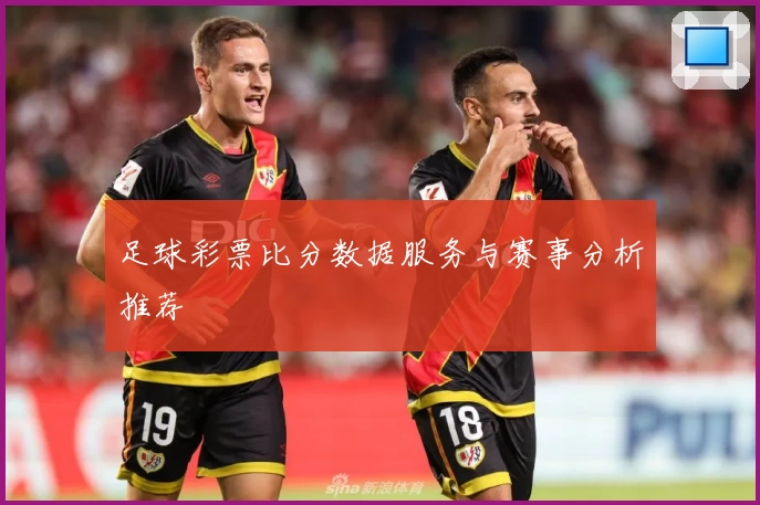 足球彩票比分数据服务与赛事分析推荐