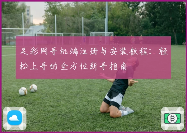 足彩网手机端注册与安装教程：轻松上手的全方位新手指南
