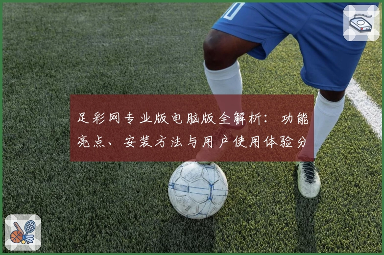 足彩网专业版电脑版全解析：功能亮点、安装方法与用户使用体验分享