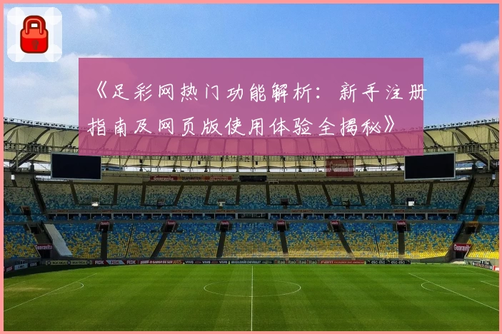 《足彩网热门功能解析：新手注册指南及网页版使用体验全揭秘》