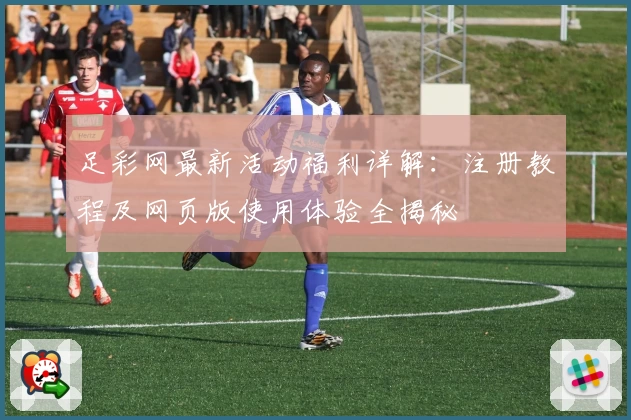 足彩网最新活动福利详解:注册教程及网页版使用体验全揭秘