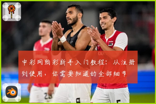 中彩网购彩新手入门教程：从注册到使用，你需要知道的全部细节