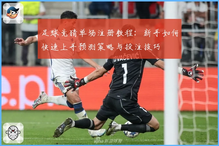 足球竞猜单场注册教程：新手如何快速上手预测策略与投注技巧