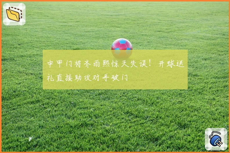 中甲门将齐雨熙惊天失误!开球送礼直接助攻对手破门