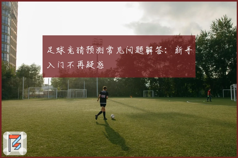 足球竞猜预测常见问题解答：新手入门不再疑惑