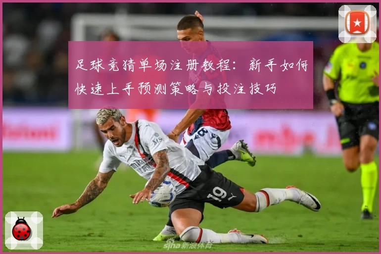 足球竞猜单场注册教程：新手如何快速上手预测策略与投注技巧