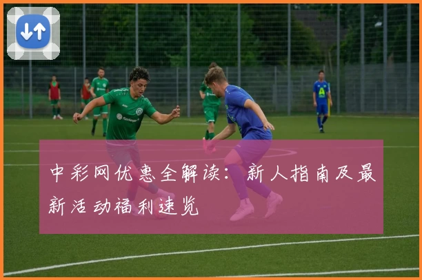 中彩网优惠全解读：新人指南及最新活动福利速览