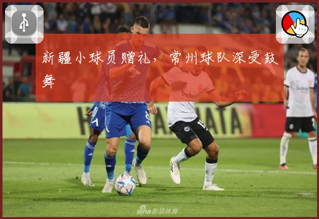 新疆小球员赠礼,常州球队深受鼓舞