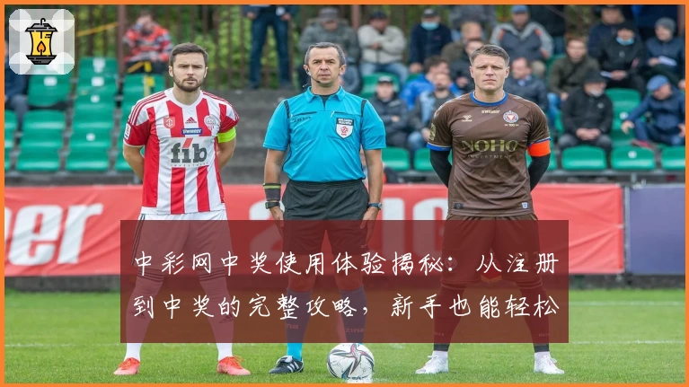 中彩网中奖使用体验揭秘：从注册到中奖的完整攻略，新手也能轻松上手