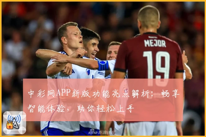 中彩网APP新版功能亮点解析：畅享智能体验，助你轻松上手