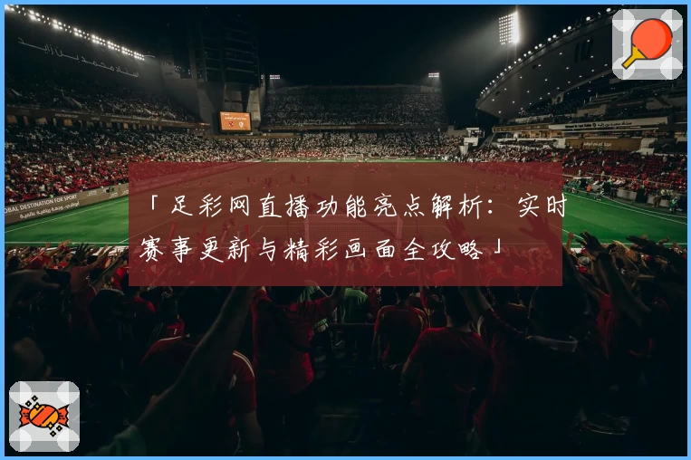 「足彩网直播功能亮点解析：实时赛事更新与精彩画面全攻略」