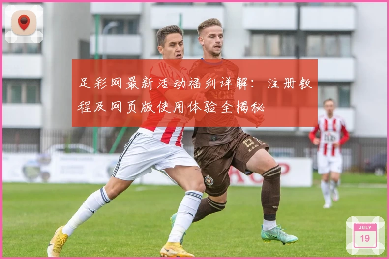 足彩网最新活动福利详解：注册教程及网页版使用体验全揭秘