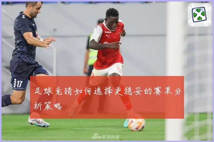 足球竞猜如何选择更稳妥的赛果分析策略