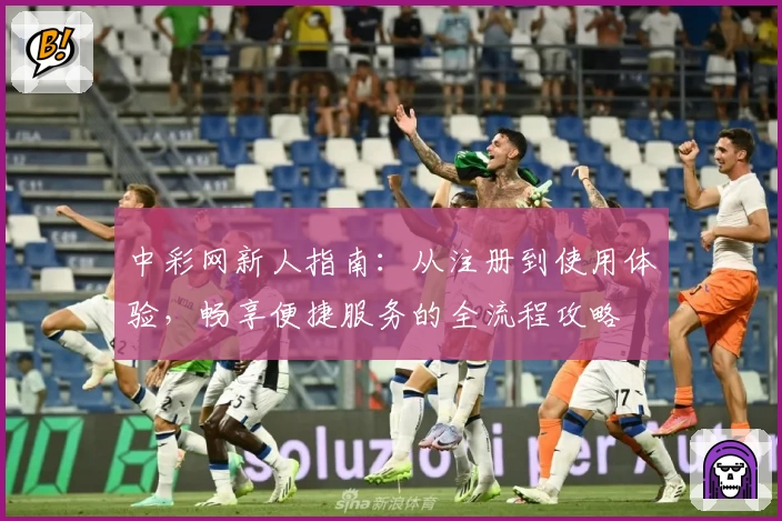 中彩网新人指南：从注册到使用体验，畅享便捷服务的全流程攻略