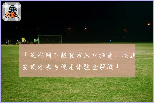 「足彩网下载官方入口指南：快速安装方法与使用体验全解读」