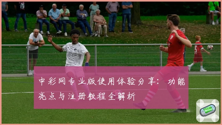 中彩网专业版使用体验分享：功能亮点与注册教程全解析