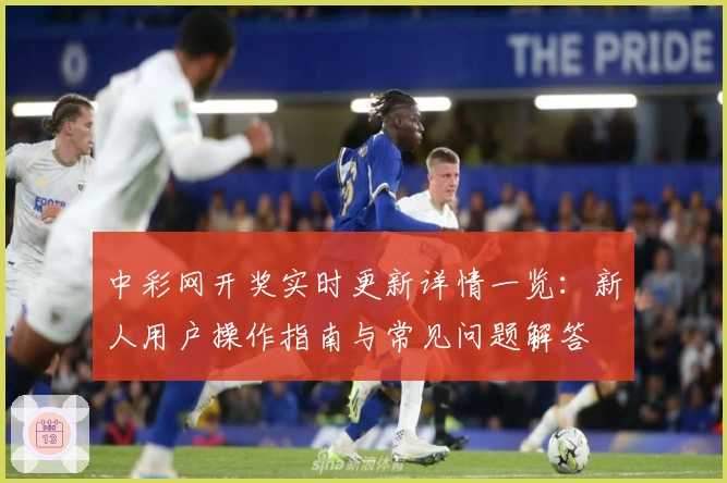 中彩网开奖实时更新详情一览：新人用户操作指南与常见问题解答
