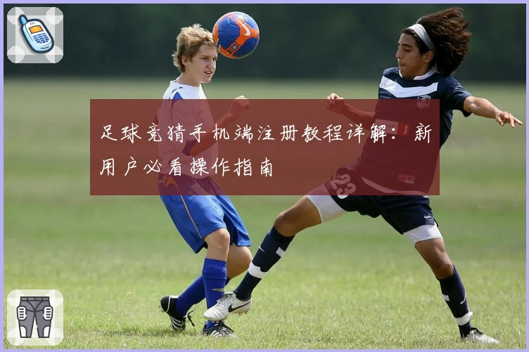 足球竞猜手机端注册教程详解:新用户必看操作指南