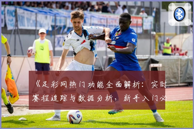 《足彩网热门功能全面解析：实时赛程追踪与数据分析，新手入门必读指南》