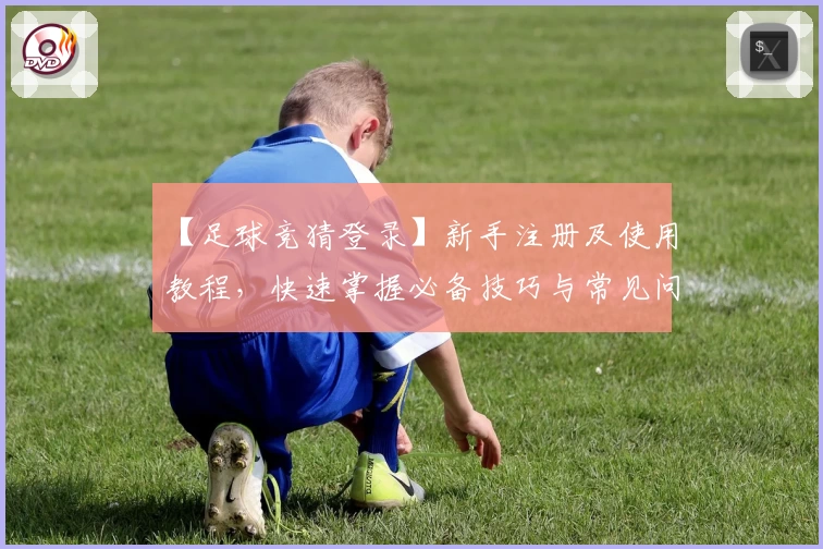 【足球竞猜登录】新手注册及使用教程，快速掌握必备技巧与常见问题解析