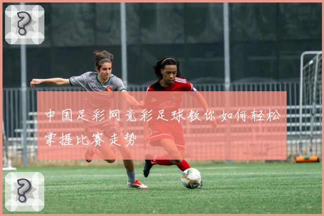 中国足彩网竞彩足球教你如何轻松掌握比赛走势