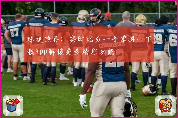 球迷热荐：实时比分一手掌握，下载App解锁更多精彩功能