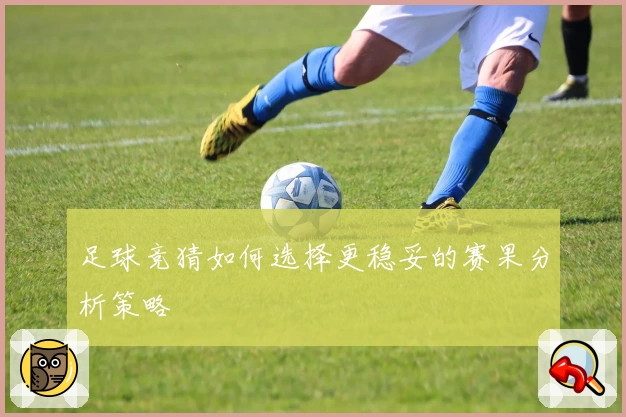 足球竞猜如何选择更稳妥的赛果分析策略