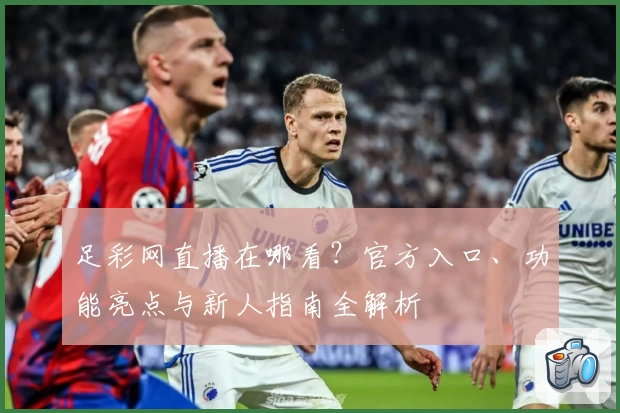 足彩网直播在哪看？官方入口、功能亮点与新人指南全解析