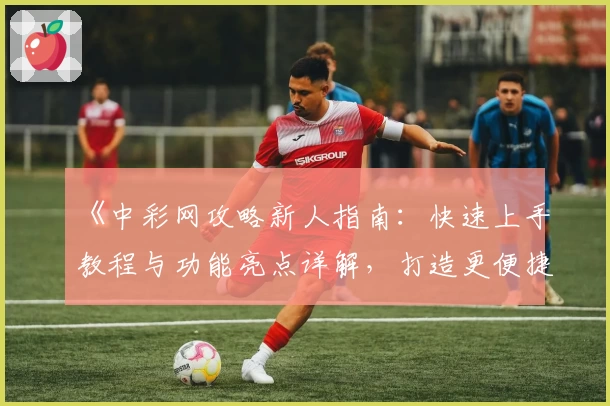 《中彩网攻略新人指南：快速上手教程与功能亮点详解，打造更便捷的使用体验》