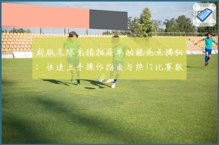 新版足球竞猜推荐单功能亮点揭秘：快速上手操作指南与热门比赛数据分析