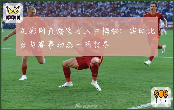 足彩网直播官方入口揭秘:实时比分与赛事动态一网打尽