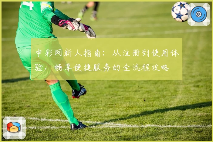中彩网新人指南：从注册到使用体验，畅享便捷服务的全流程攻略
