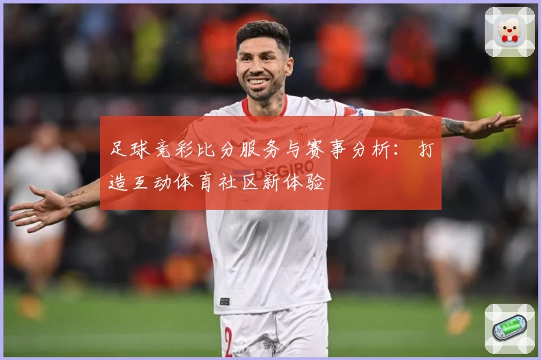 足球竞彩比分服务与赛事分析：打造互动体育社区新体验
