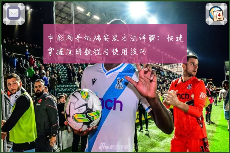 中彩网手机端安装方法详解：快速掌握注册教程与使用技巧