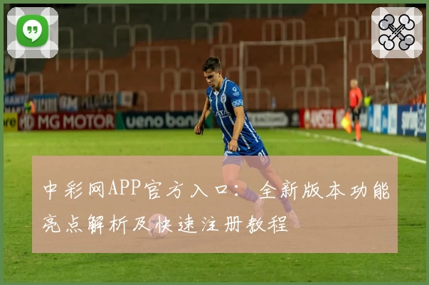 中彩网APP官方入口：全新版本功能亮点解析及快速注册教程