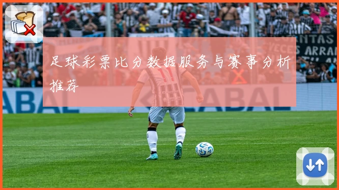 足球彩票比分数据服务与赛事分析推荐