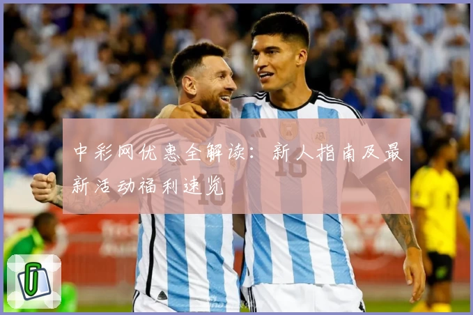 中彩网优惠全解读：新人指南及最新活动福利速览