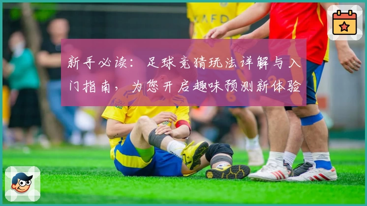 新手必读：足球竞猜玩法详解与入门指南，为您开启趣味预测新体验