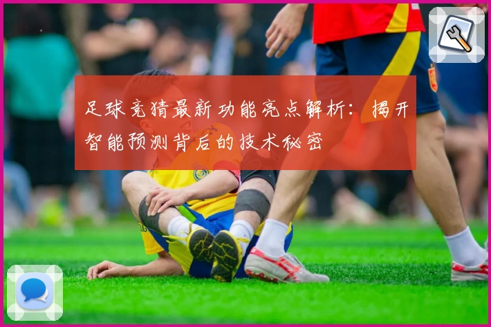 足球竞猜最新功能亮点解析：揭开智能预测背后的技术秘密