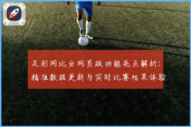 足彩网比分网页版功能亮点解析：精准数据更新与实时比赛结果体验