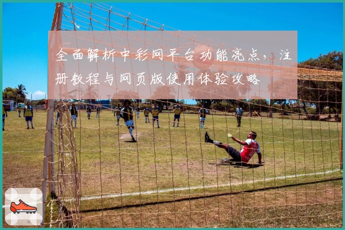 全面解析中彩网平台功能亮点，注册教程与网页版使用体验攻略