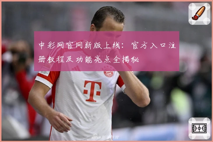 中彩网官网新版上线：官方入口注册教程及功能亮点全揭秘
