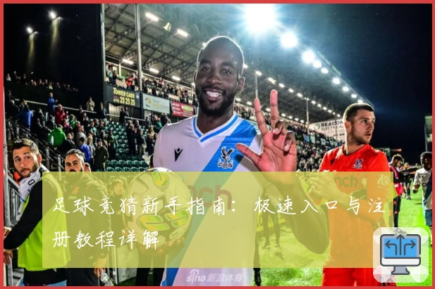 足球竞猜新手指南：极速入口与注册教程详解