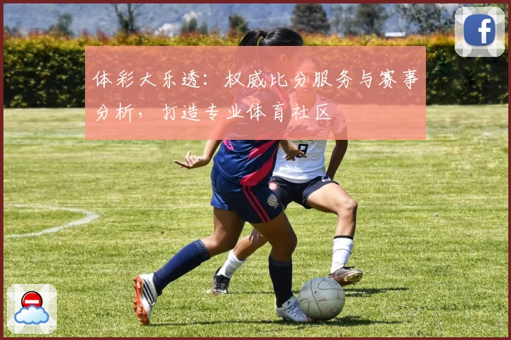 体彩大乐透：权威比分服务与赛事分析，打造专业体育社区