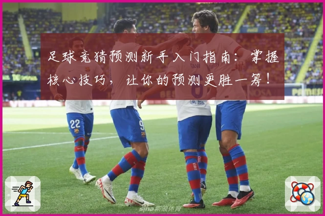 足球竞猜预测新手入门指南：掌握核心技巧，让你的预测更胜一筹！